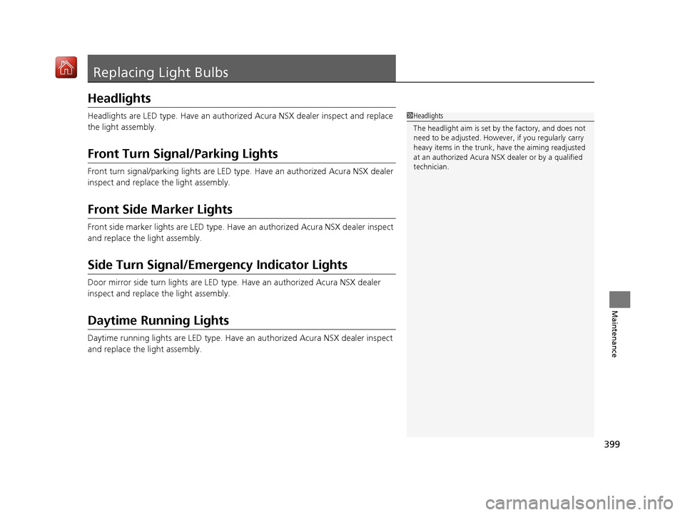 Acura NSX 2019  Owners Manual 399
Maintenance
Replacing Light Bulbs
Headlights
Headlights are LED type. Have an authorized Acura NSX dealer inspect and replace 
the light assembly.
Front Turn Signal/Parking Lights
Front turn signa