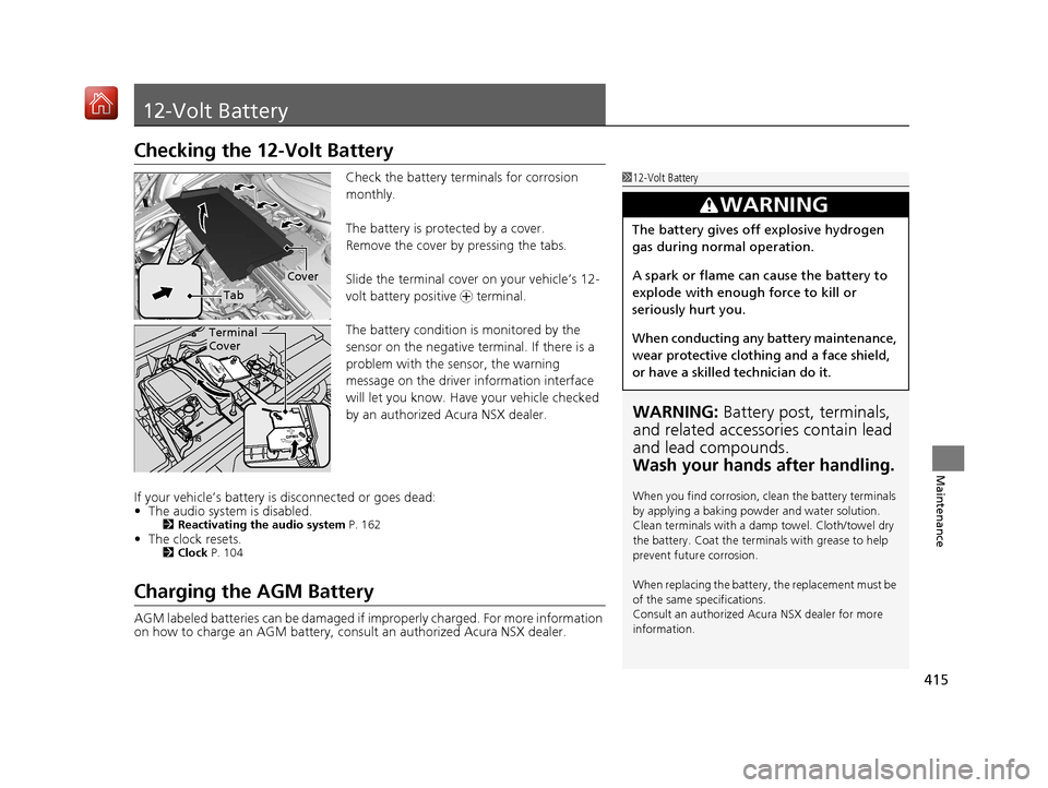 Acura NSX 2019  Owners Manual 415
Maintenance
12-Volt Battery
Checking the 12-Volt Battery
Check the battery terminals for corrosion 
monthly.
The battery is protected by a cover.
Remove the cover by pressing the tabs.
Slide the t