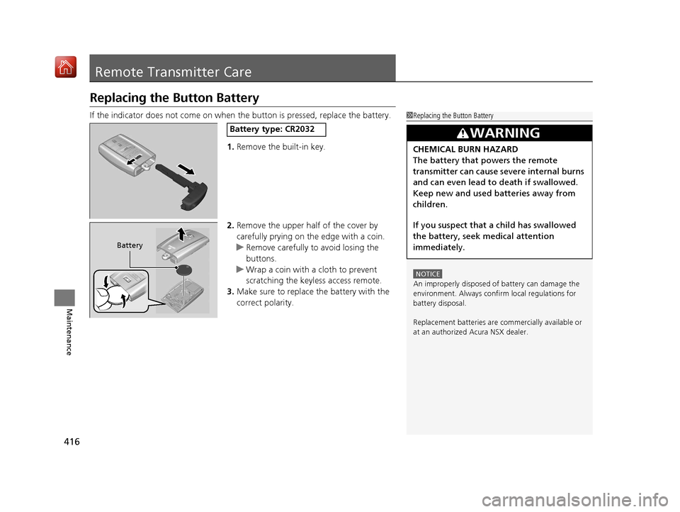 Acura NSX 2019  Owners Manual 416
Maintenance
Remote Transmitter Care
Replacing the Button Battery
If the indicator does not come on when the button is pressed, replace the battery.
1.Remove the built-in key.
2. Remove the upper h