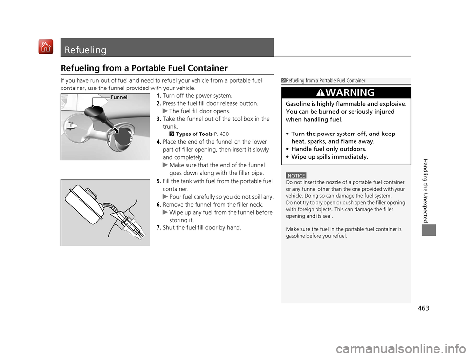 Acura NSX 2019 Repair Manual 463
Handling the Unexpected
Refueling
Refueling from a Portable Fuel Container
If you have run out of fuel and need to refuel your vehicle from a portable fuel 
container, use the funnel provided with