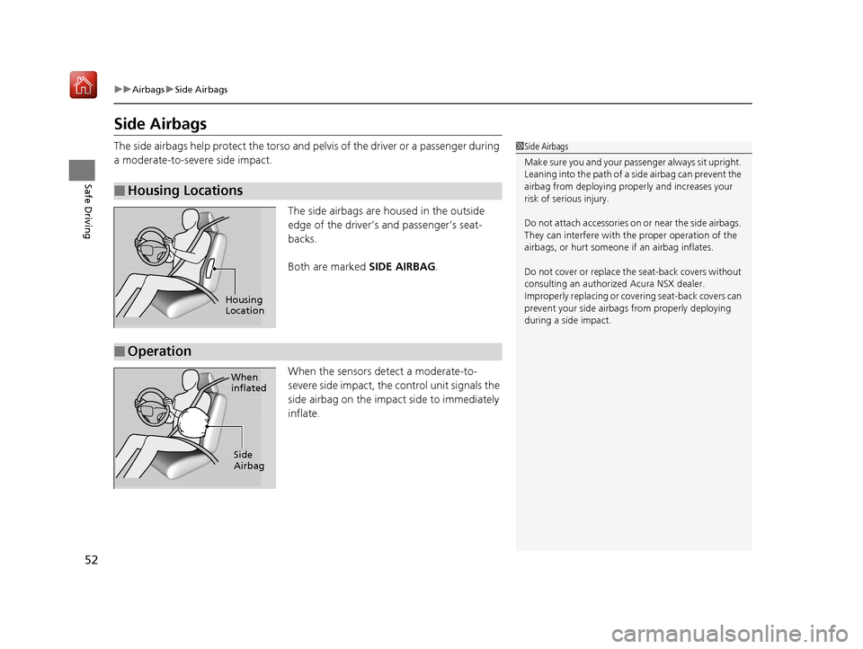 Acura NSX 2019 Owners Manual 52
uuAirbags uSide Airbags
Safe Driving
Side Airbags
The side airbags help protect the torso and pelvis of the driver or a passenger during
a moderate-to-severe side impact.
The side airbags are hous Acura NSX 2019 Owners Manual 52
uuAirbags uSide Airbags
Safe Driving
Side Airbags
The side airbags help protect the torso and pelvis of the driver or a passenger during
a moderate-to-severe side impact.
The side airbags are hous