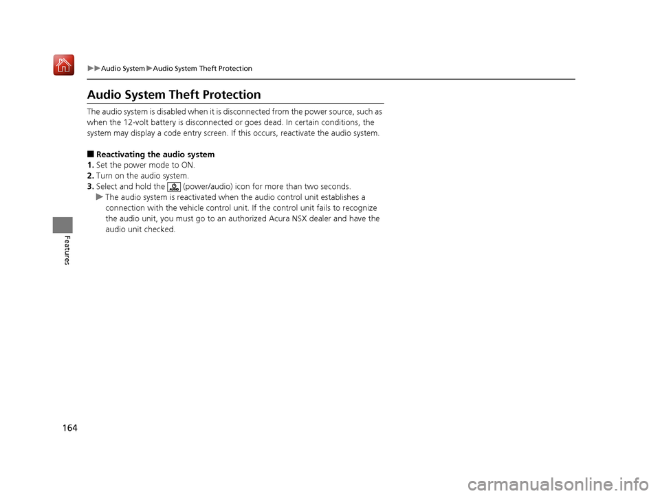 Acura NSX 2018 Owners Guide 164
uuAudio System uAudio System Theft Protection
Features
Audio System Theft Protection
The audio system is disabled when it is di sconnected from the power source, such as 
when the 12-volt battery 