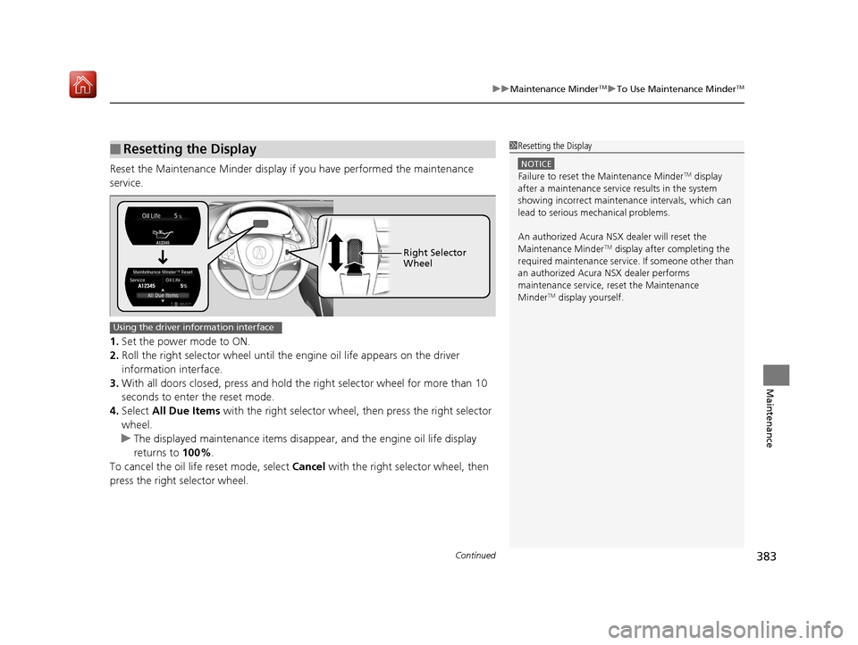 Acura NSX 2018 Owners Guide Continued383
uuMaintenance MinderTMuTo Use Maintenance MinderTM
Maintenance
Reset the Maintenance Minder display if  you have performed the maintenance 
service.
1. Set the power mode to ON.
2. Roll t