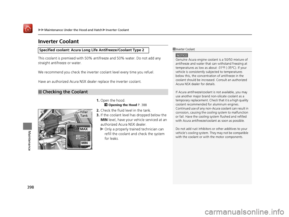 Acura NSX 2018 Service Manual 398
uuMaintenance Under the Hood and Hatch uInverter Coolant
Maintenance
Inverter Coolant
This coolant is premixed with 50% antifreeze and 50% water. Do not add any 
straight antifreeze or water.
We r