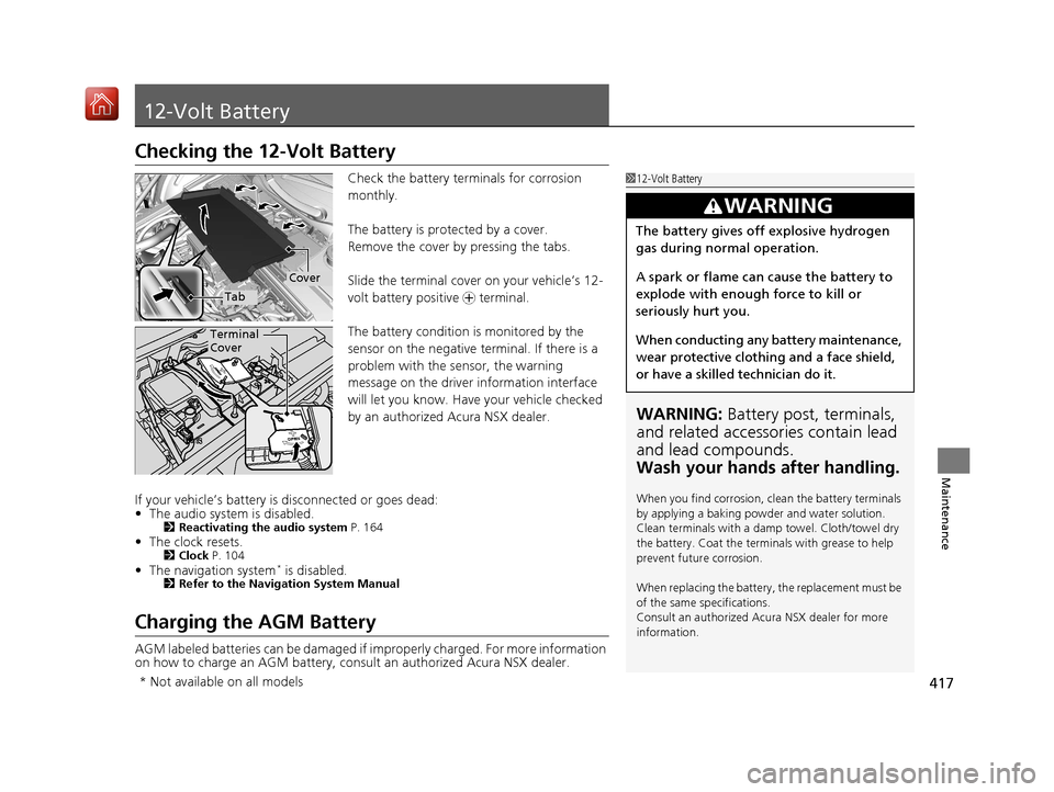Acura NSX 2018  Owners Manual 417
Maintenance
12-Volt Battery
Checking the 12-Volt Battery
Check the battery terminals for corrosion 
monthly.
The battery is protected by a cover.
Remove the cover by pressing the tabs.
Slide the t
