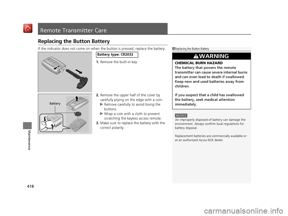 Acura NSX 2018  Owners Manual 418
Maintenance
Remote Transmitter Care
Replacing the Button Battery
If the indicator does not come on when  the button is pressed, replace the battery.
1. Remove the built-in key.
2. Remove the upper