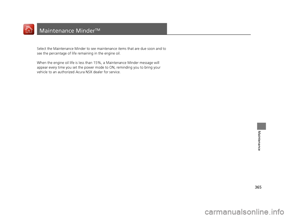 Acura NSX 2017 Owners Manual 365
Maintenance
Maintenance MinderTM
Select the Maintenance Minder to see maintenance items that are due soon and to
see the percentage of life remaining in the engine oil.
When the engine oil life i Acura NSX 2017 Owners Manual 365
Maintenance
Maintenance MinderTM
Select the Maintenance Minder to see maintenance items that are due soon and to
see the percentage of life remaining in the engine oil.
When the engine oil life i
