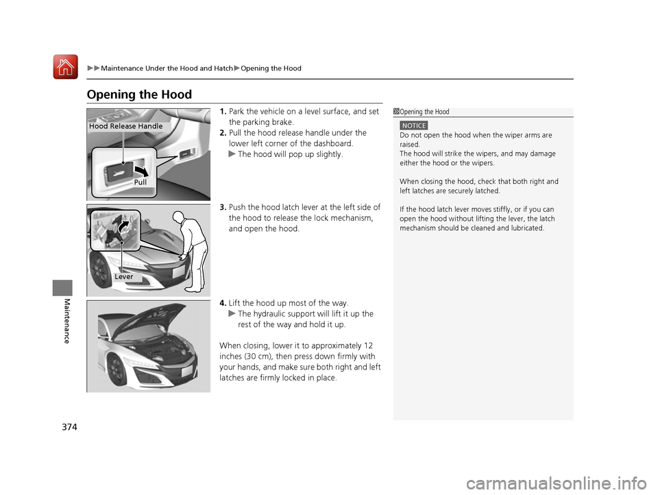 Acura NSX 2017 Owners Manual 374
uuMaintenance Under the Hood and Hatch uOpening the Hood
Maintenance
Opening the Hood
1. Park the vehicle on a level surface, and set
the parking brake.
2. Pull the hood release handle under the Acura NSX 2017 Owners Manual 374
uuMaintenance Under the Hood and Hatch uOpening the Hood
Maintenance
Opening the Hood
1. Park the vehicle on a level surface, and set
the parking brake.
2. Pull the hood release handle under the