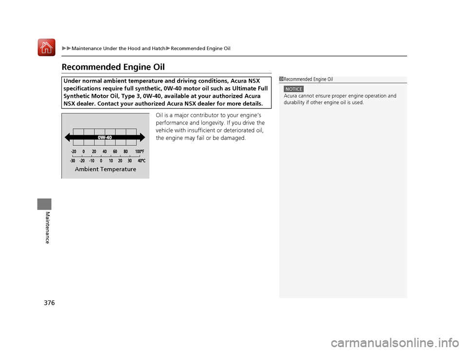 Acura NSX 2017  Owners Manual 376
uuMaintenance Under the Hood and Hatch uRecommended Engine Oil
Maintenance
Recommended Engine Oil
Oil is a major contributor to your engine’s 
performance and longevity. If you drive the 
vehicl