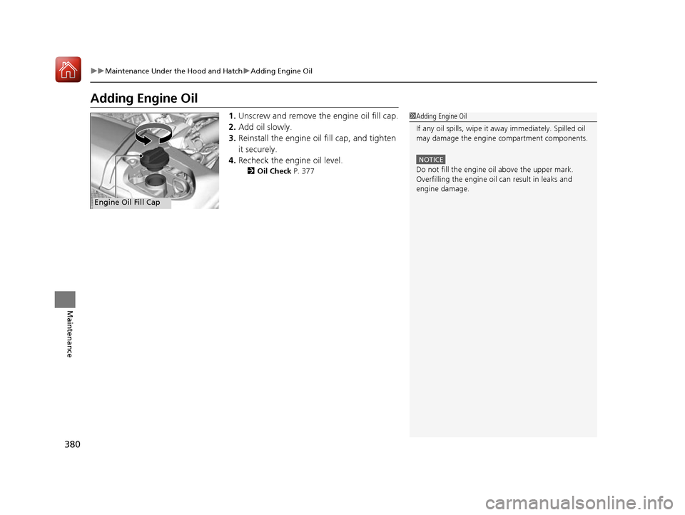 Acura NSX 2017 Owners Manual 380
uuMaintenance Under the Hood and Hatch uAdding Engine Oil
Maintenance
Adding Engine Oil
1. Unscrew and remove the engine oil fill cap.
2. Add oil slowly.
3. Reinstall the engine oil fill cap, and Acura NSX 2017 Owners Manual 380
uuMaintenance Under the Hood and Hatch uAdding Engine Oil
Maintenance
Adding Engine Oil
1. Unscrew and remove the engine oil fill cap.
2. Add oil slowly.
3. Reinstall the engine oil fill cap, and