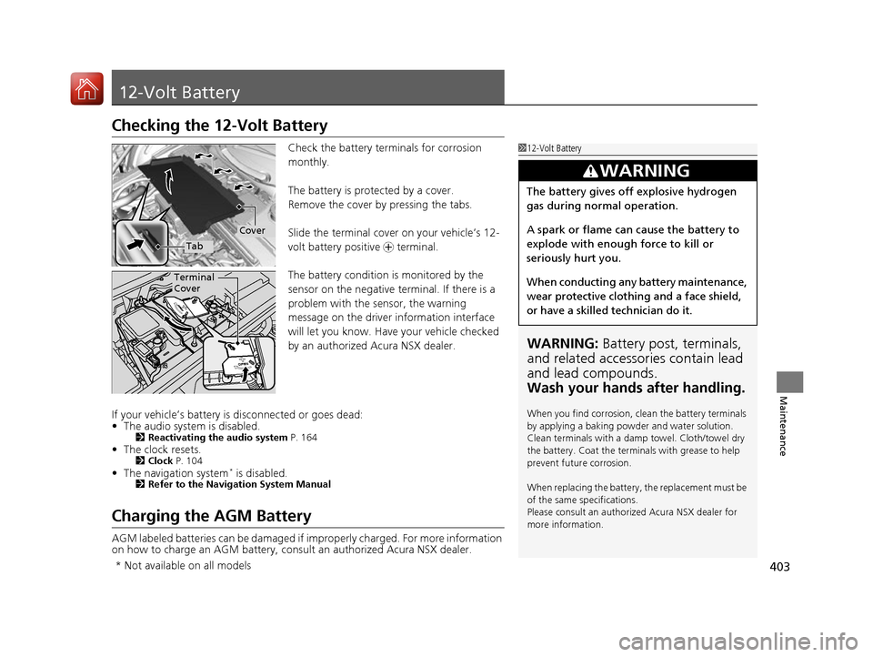 Acura NSX 2017  Owners Manual 403
Maintenance
12-Volt Battery
Checking the 12-Volt Battery
Check the battery terminals for corrosion 
monthly.
The battery is protected by a cover.
Remove the cover by pressing the tabs.
Slide the t