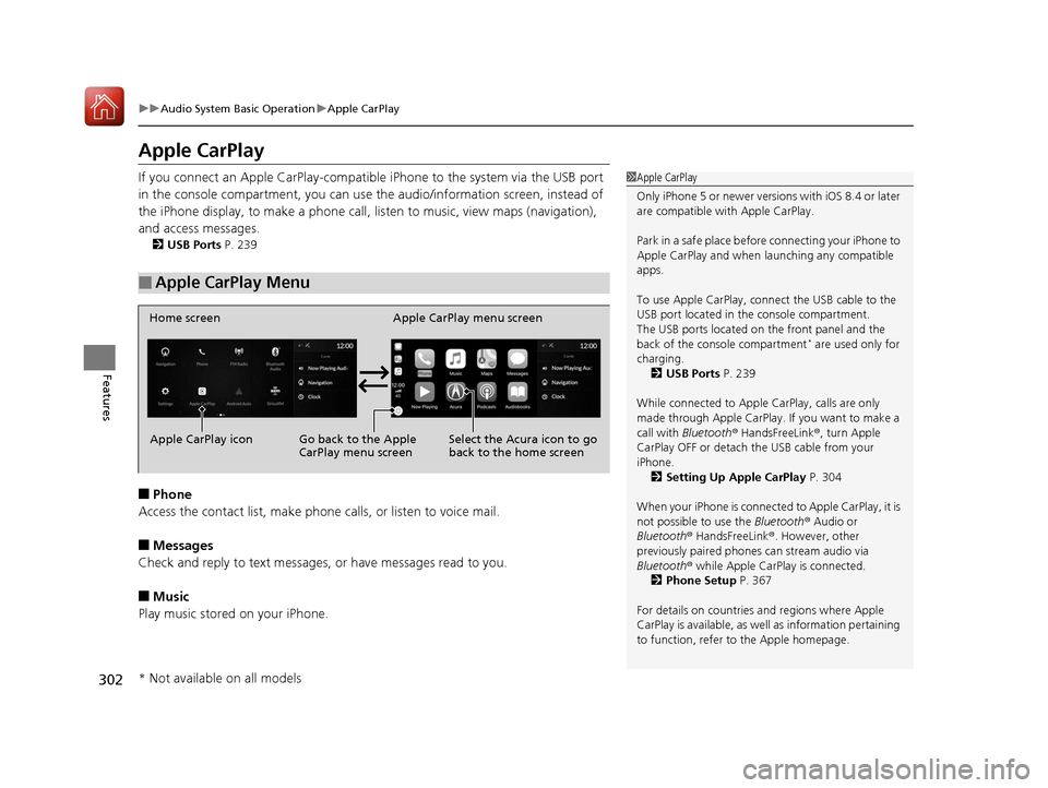 Acura RDX 2020  Owners Manual 302
uuAudio System Basic Operation uApple CarPlay
Features
Apple CarPlay
If you connect an Apple CarPlay-compatible  iPhone to the system via the USB port 
in the console compartment, you can use the 