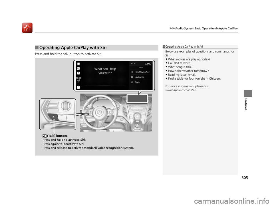 Acura RDX 2020  Owners Manual 305
uuAudio System Basic Operation uApple CarPlay
Features
Press and hold the talk bu tton to activate Siri.
■Operating Apple CarPlay with Siri1Operating Apple CarPlay with Siri
Below are examples o