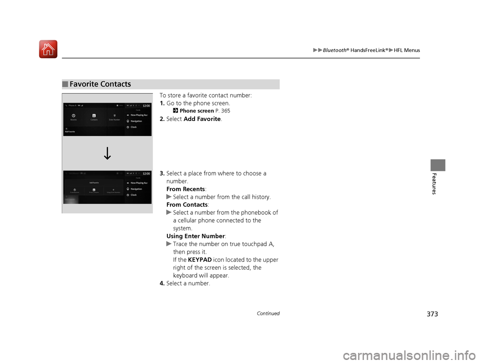 Acura RDX 2020 Owners Guide 373
uuBluetooth ® HandsFreeLink ®u HFL Menus
Continued
Features
To store a favorite contact number:
1. Go to the phone screen.
2 Phone screen P. 365
2.Select Add Favorite .
3. Select a place from Acura RDX 2020 Owners Guide 373
uuBluetooth ® HandsFreeLink ®u HFL Menus
Continued
Features
To store a favorite contact number:
1. Go to the phone screen.
2 Phone screen P. 365
2.Select Add Favorite .
3. Select a place from