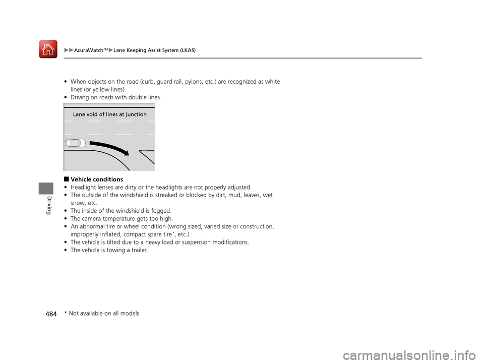 Acura RDX 2020 Owners Guide 484
uuAcuraWatchTMuLane Keeping Assist System (LKAS)
Driving
• When objects on the road (curb, guard rail, pylons, etc.) are recognized as white
lines (or yellow lines).
• Driving on roads with d Acura RDX 2020 Owners Guide 484
uuAcuraWatchTMuLane Keeping Assist System (LKAS)
Driving
• When objects on the road (curb, guard rail, pylons, etc.) are recognized as white
lines (or yellow lines).
• Driving on roads with d