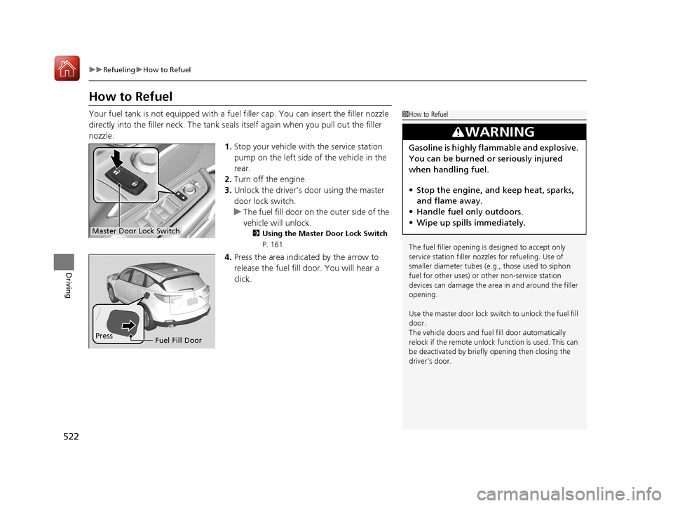 Acura RDX 2020  Owners Manual 522
uuRefueling uHow to Refuel
Driving
How to Refuel
Your fuel tank is not equipped with a fuel  filler cap. You can insert the filler nozzle 
directly into the filler neck. The tank seal s itself aga