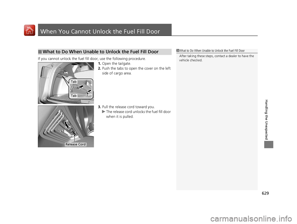 Acura RDX 2020  Owners Manual 629
Handling the Unexpected
When You Cannot Unlock the Fuel Fill Door
If you cannot unlock the fuel fill door, use the following procedure.
1.Open the tailgate.
2. Push the tabs to open  the cover on 