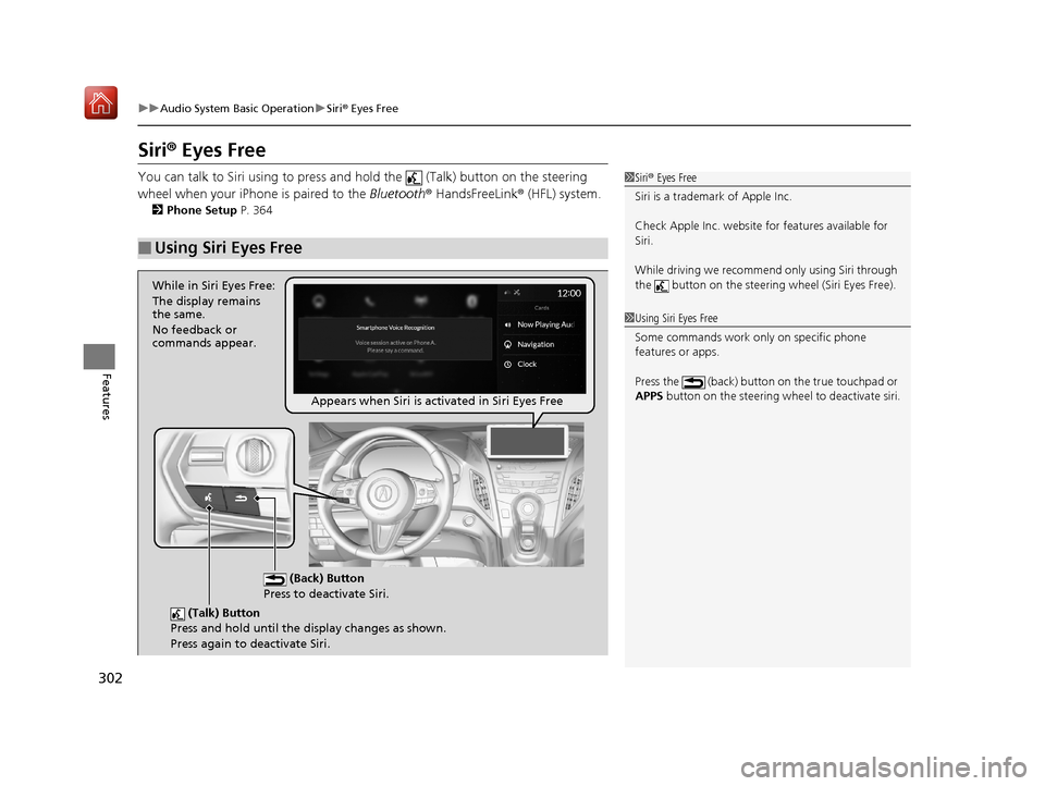 Acura RDX 2019 Owners Guide 302
uuAudio System Basic Operation uSiri ® Eyes Free
Features
Siri ® Eyes Free
You can talk to Siri using to press and  hold the   (Talk) button on the steering 
wheel when your iPhone is paired to 