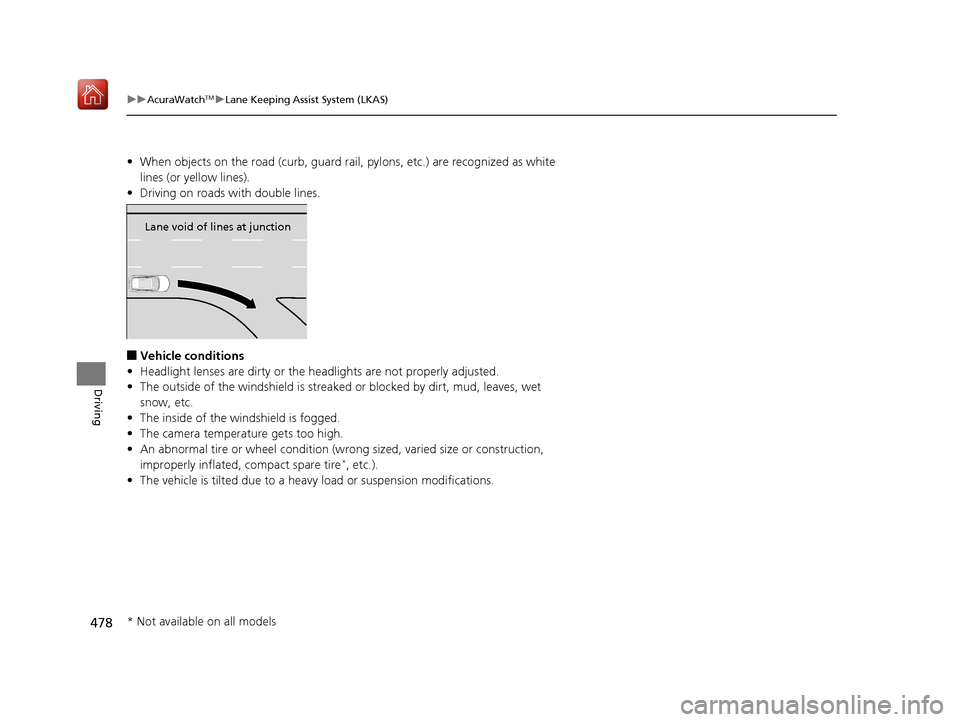Acura RDX 2019 Owners Manual 478
uuAcuraWatchTMuLane Keeping Assist System (LKAS)
Driving
• When objects on the road (c urb, guard rail, pylons, etc.) are recognized as white
lines (or yellow lines).
• Driving on roads with Acura RDX 2019 Owners Manual 478
uuAcuraWatchTMuLane Keeping Assist System (LKAS)
Driving
• When objects on the road (c urb, guard rail, pylons, etc.) are recognized as white
lines (or yellow lines).
• Driving on roads with
