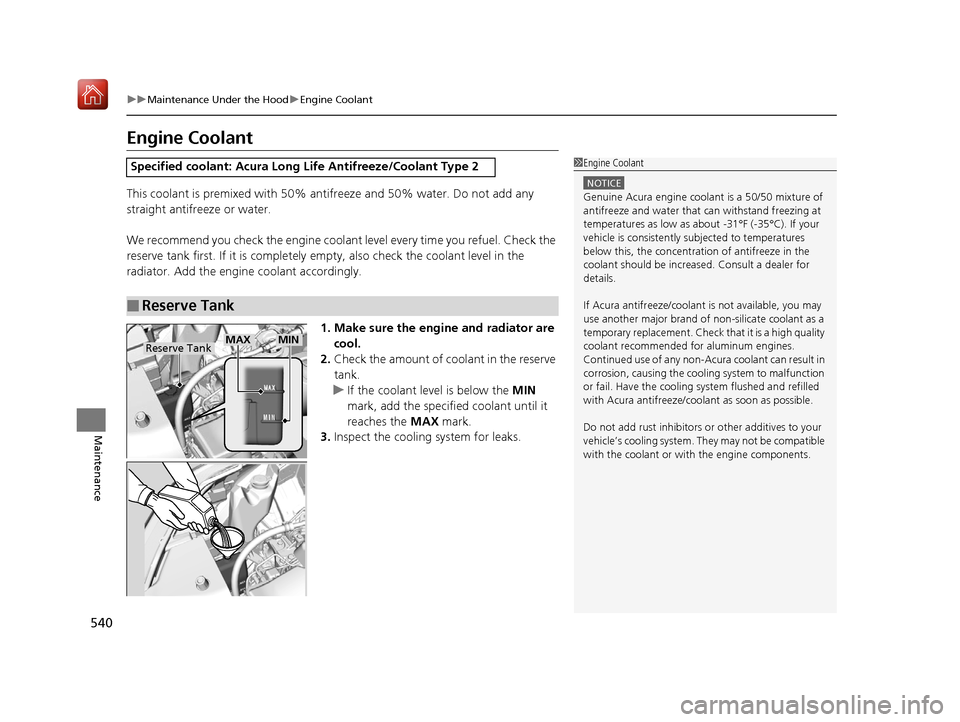 Acura RDX 2019 User Guide 540
uuMaintenance Under the Hood uEngine Coolant
Maintenance
Engine Coolant
This coolant is premixed with 50% antifreeze and 50% water. Do not add any
straight antifreeze or water.
We recommend you c Acura RDX 2019 User Guide 540
uuMaintenance Under the Hood uEngine Coolant
Maintenance
Engine Coolant
This coolant is premixed with 50% antifreeze and 50% water. Do not add any
straight antifreeze or water.
We recommend you c