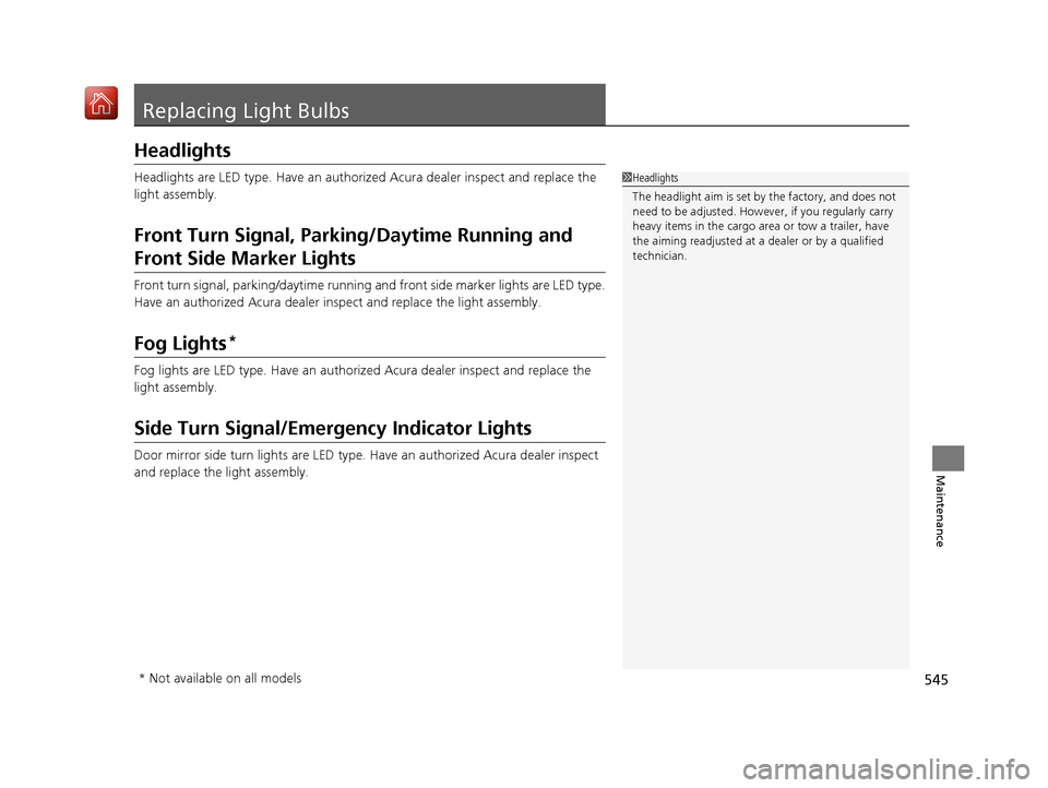 Acura RDX 2019 User Guide 545
Maintenance
Replacing Light Bulbs
Headlights
Headlights are LED type. Have an authorized Acura dealer inspect and replace the 
light assembly.
Front Turn Signal, Parking/Daytime Running and 
Front