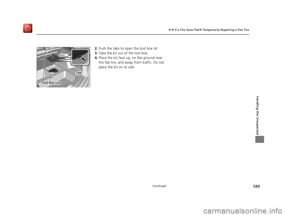 Acura RDX 2019 Owners Manual 589
uuIf a Tire Goes Flat uTemporarily Repairing a Flat Tire
Continued
Handling the Unexpected
2. Push the tabs to open the tool box lid.
3. Take the kit out of the tool box.
4. Place the kit face up, Acura RDX 2019 Owners Manual 589
uuIf a Tire Goes Flat uTemporarily Repairing a Flat Tire
Continued
Handling the Unexpected
2. Push the tabs to open the tool box lid.
3. Take the kit out of the tool box.
4. Place the kit face up,
