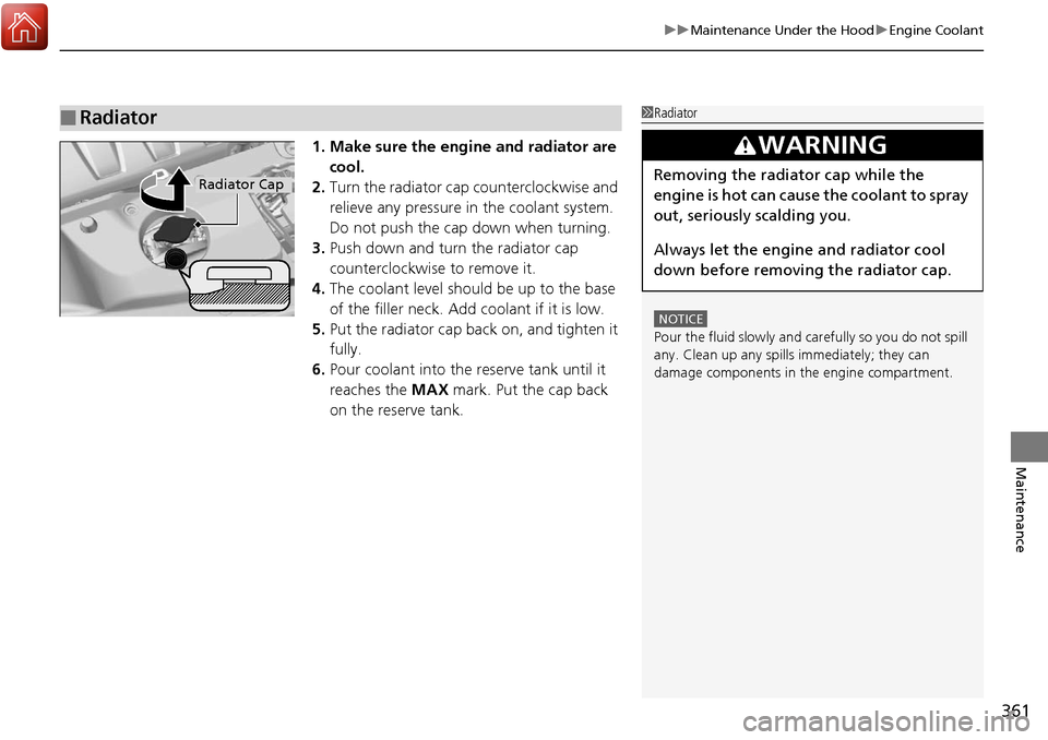 Acura RDX 2018  Owners Manual 361
uuMaintenance Under the Hood uEngine Coolant
Maintenance
1. Make sure the engine and radiator are 
cool.
2. Turn the radiator cap counterclockwise and 
relieve any pressure in the coolant system. 