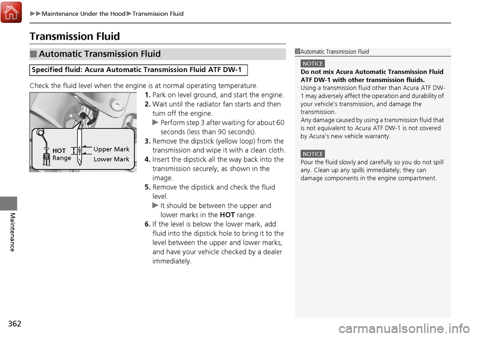 Acura RDX 2018 Owners Manual 362
uuMaintenance Under the Hood uTransmission Fluid
Maintenance
Transmission Fluid
Check the fluid level when the engine is at normal operating temperature.
1. Park on level ground, and start the en Acura RDX 2018 Owners Manual 362
uuMaintenance Under the Hood uTransmission Fluid
Maintenance
Transmission Fluid
Check the fluid level when the engine is at normal operating temperature.
1. Park on level ground, and start the en