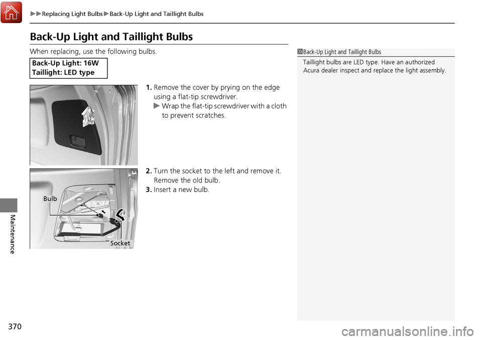Acura RDX 2018 Owners Manual 370
uuReplacing Light Bulbs uBack-Up Light and Taillight Bulbs
Maintenance
Back-Up Light and Taillight Bulbs
When replacing, use the following bulbs.
1.Remove the cover by prying on the edge
using a Acura RDX 2018 Owners Manual 370
uuReplacing Light Bulbs uBack-Up Light and Taillight Bulbs
Maintenance
Back-Up Light and Taillight Bulbs
When replacing, use the following bulbs.
1.Remove the cover by prying on the edge
using a