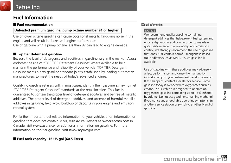 Acura RDX 2017  Owners Manual 339
Driving
Refueling
Fuel Information
■Fuel recommendation
Use of lower octane gasoline can cause  occasional metallic knocking noise in the 
engine and will result in decreased engine performance.