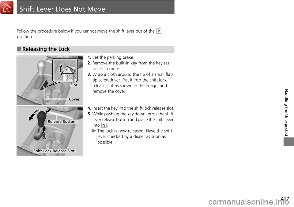 Acura RDX 2017 Owners Guide 417
Handling the Unexpected
Shift Lever Does Not Move
Follow the procedure below if you cannot move the shift lever out of the (P 
position.
1.Set the parking brake.
2. Remove the built-in key from th