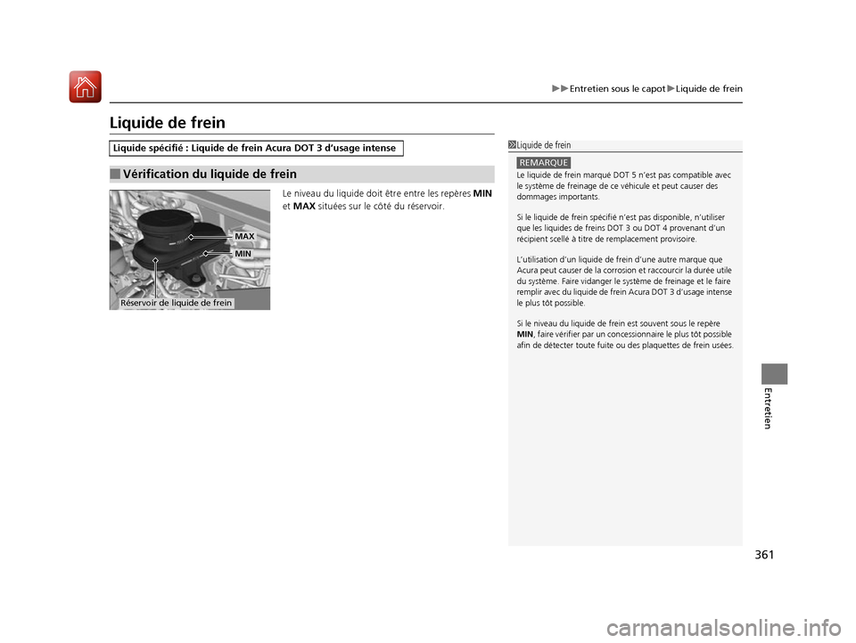 Acura RDX 2017  Manuel du propriétaire (in French) 361
uuEntretien sous le capot uLiquide de frein
Entretien
Liquide de frein
Le niveau du liquide doit  être entre les repères MIN 
et  MAX  situées sur le côté du réservoir.
Liquide spécifié : 