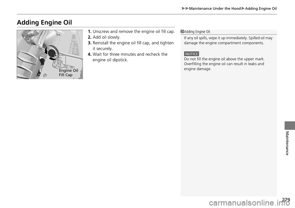 Acura RDX 2015  Owners Manual 279
uuMaintenance Under the Hood uAdding Engine Oil
Maintenance
Adding Engine Oil
1. Unscrew and remove the engine oil fill cap.
2. Add oil slowly.
3. Reinstall the engine oil fill cap, and tighten 
i