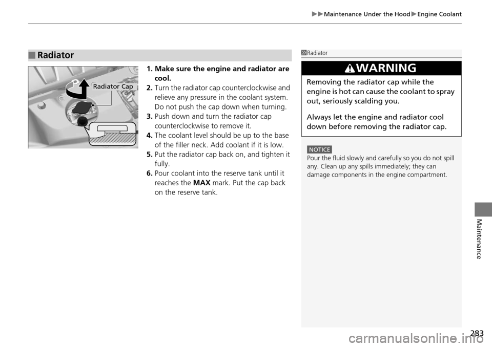 Acura RDX 2015  Owners Manual 283
uuMaintenance Under the Hood uEngine Coolant
Maintenance
1. Make sure the engine and radiator are 
cool.
2. Turn the radiator cap counterclockwise and 
relieve any pressure in the coolant system. 