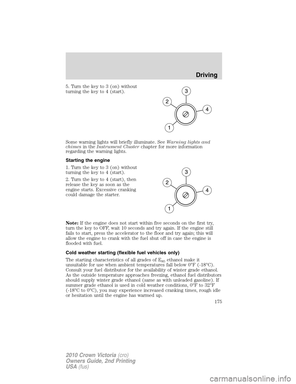 Mercury Grand Marquis 2010  Owners Manuals 5. Turn the key to 3 (on) without
turning the key to 4 (start).
Some warning lights will briefly illuminate. SeeWarning lights and
chimesin theInstrument Clusterchapter for more information
regarding 
