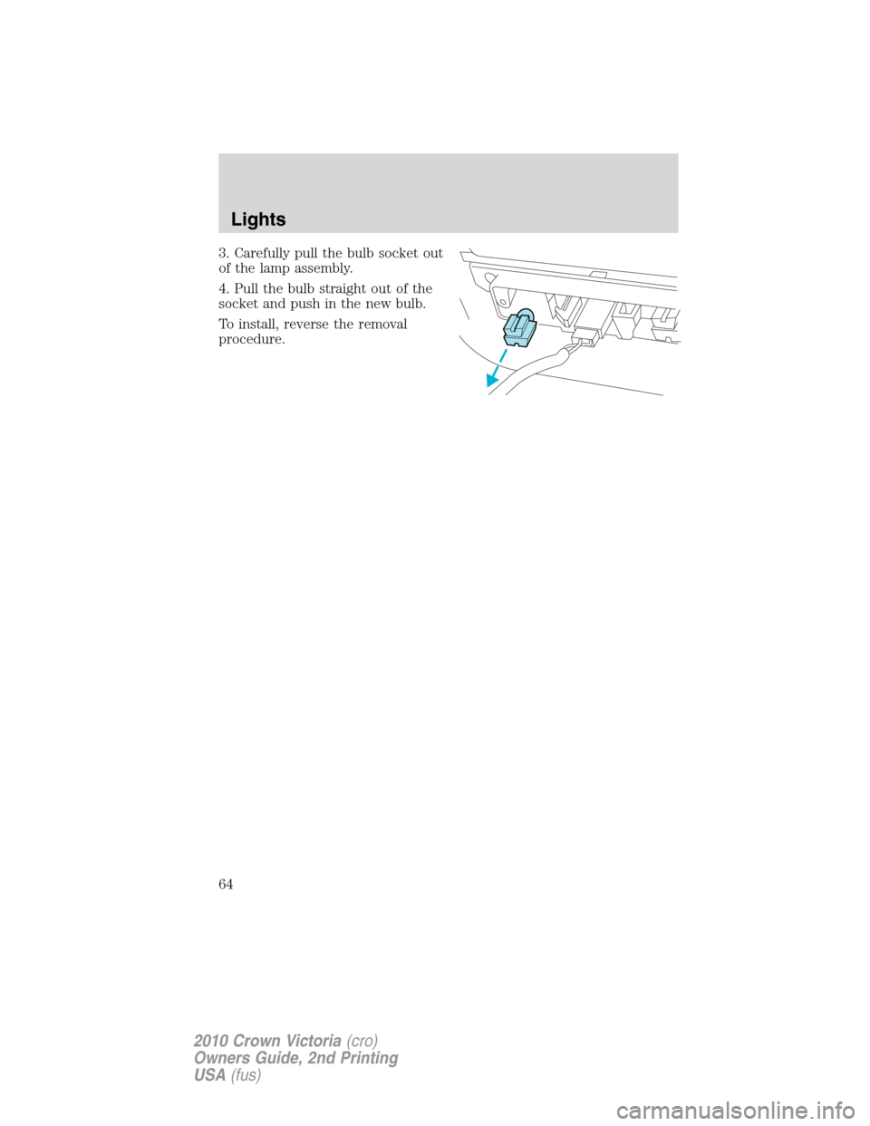 Mercury Grand Marquis 2010  s Repair Manual 3. Carefully pull the bulb socket out
of the lamp assembly.
4. Pull the bulb straight out of the
socket and push in the new bulb.
To install, reverse the removal
procedure.
Lights
64
2010 Crown Victor