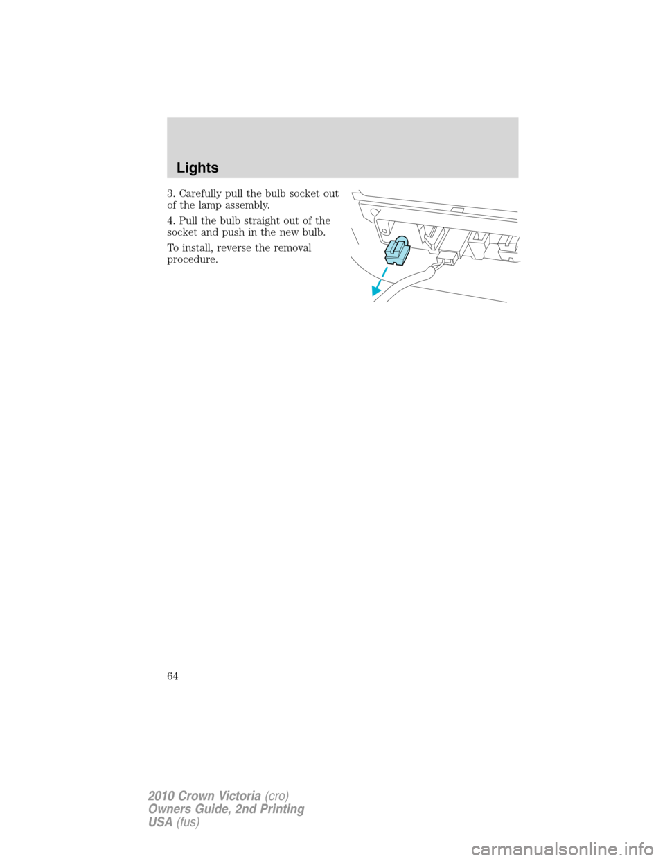 Mercury Grand Marquis 2010  s Owners Guide 3. Carefully pull the bulb socket out
of the lamp assembly.
4. Pull the bulb straight out of the
socket and push in the new bulb.
To install, reverse the removal
procedure.
Lights
64
2010 Crown Victor