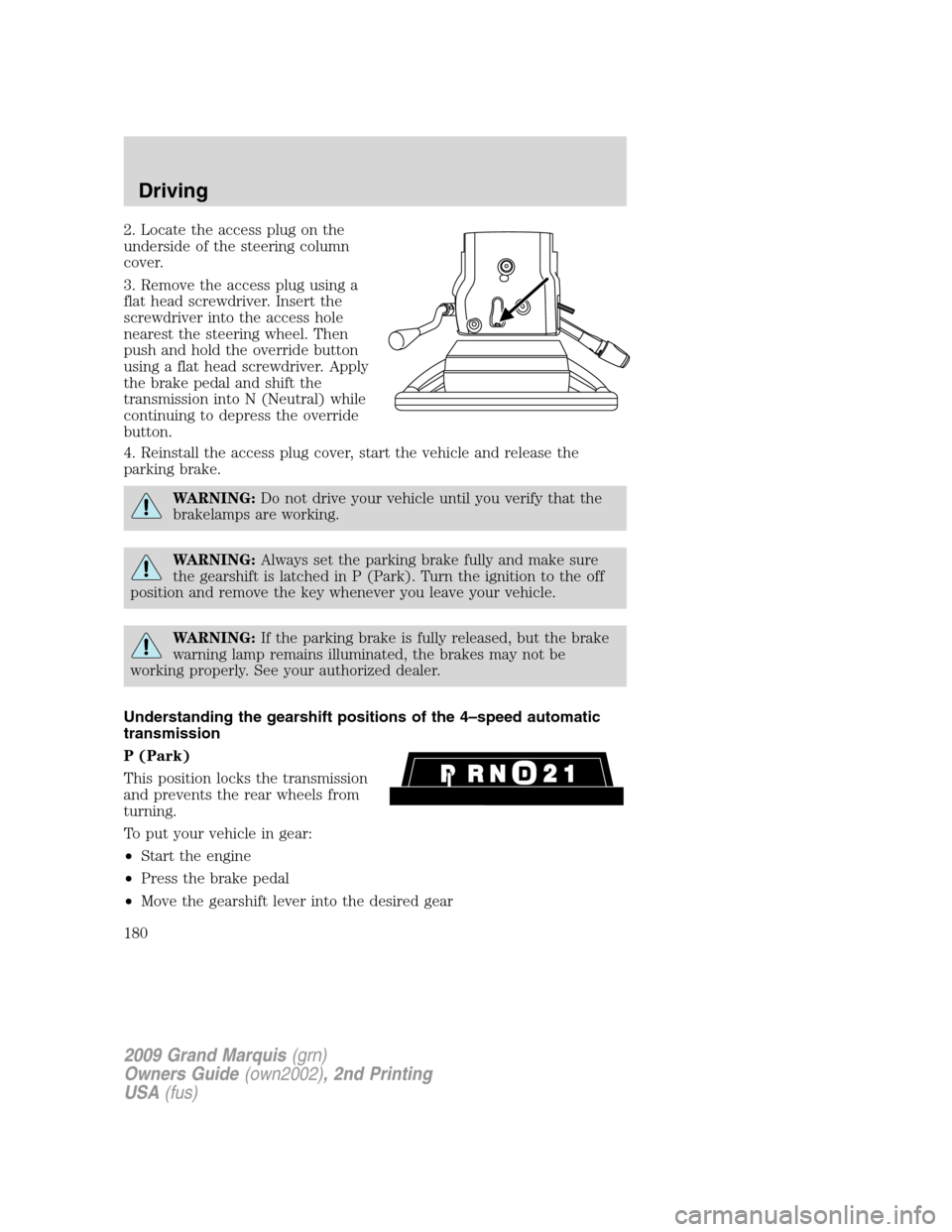 Mercury Grand Marquis 2009  Owners Manuals 2. Locate the access plug on the
underside of the steering column
cover.
3. Remove the access plug using a
flat head screwdriver. Insert the
screwdriver into the access hole
nearest the steering wheel