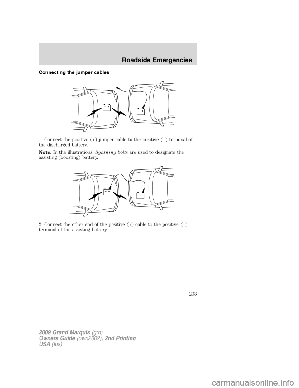 Mercury Grand Marquis 2009 Owners Manuals Connecting the jumper cables
1. Connect the positive (+) jumper cable to the positive (+) terminal of
the discharged battery.
Note:In the illustrations,lightning boltsare used to designate the
assisti Mercury Grand Marquis 2009 Owners Manuals Connecting the jumper cables
1. Connect the positive (+) jumper cable to the positive (+) terminal of
the discharged battery.
Note:In the illustrations,lightning boltsare used to designate the
assisti