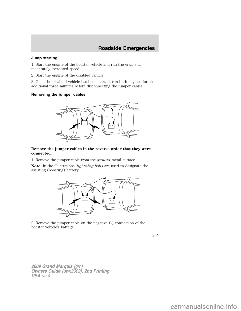 Mercury Grand Marquis 2009 Owners Manuals Jump starting
1. Start the engine of the booster vehicle and run the engine at
moderately increased speed.
2. Start the engine of the disabled vehicle.
3. Once the disabled vehicle has been started, r Mercury Grand Marquis 2009 Owners Manuals Jump starting
1. Start the engine of the booster vehicle and run the engine at
moderately increased speed.
2. Start the engine of the disabled vehicle.
3. Once the disabled vehicle has been started, r