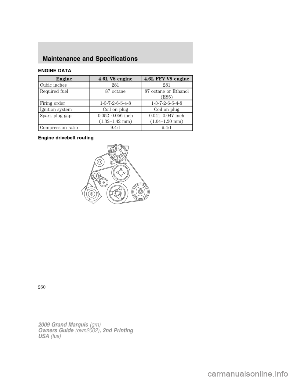 Mercury Grand Marquis 2009  Owners Manuals ENGINE DATA
Engine 4.6L V8 engine 4.6L FFV V8 engine
Cubic inches 281 281
Required fuel 87 octane 87 octane or Ethanol
(E85)
Firing order 1-3-7-2-6-5-4-8 1-3-7-2-6-5-4-8
Ignition system Coil on plug C