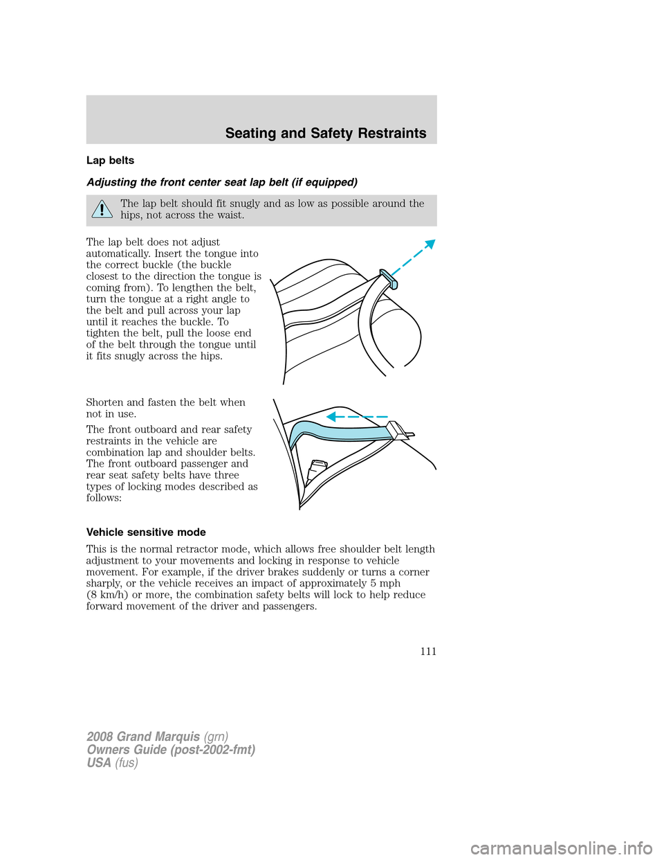 Mercury Grand Marquis 2008 Owners Manuals Lap belts
Adjusting the front center seat lap belt (if equipped)
The lap belt should fit snugly and as low as possible around the
hips, not across the waist.
The lap belt does not adjust
automatically Mercury Grand Marquis 2008 Owners Manuals Lap belts
Adjusting the front center seat lap belt (if equipped)
The lap belt should fit snugly and as low as possible around the
hips, not across the waist.
The lap belt does not adjust
automatically