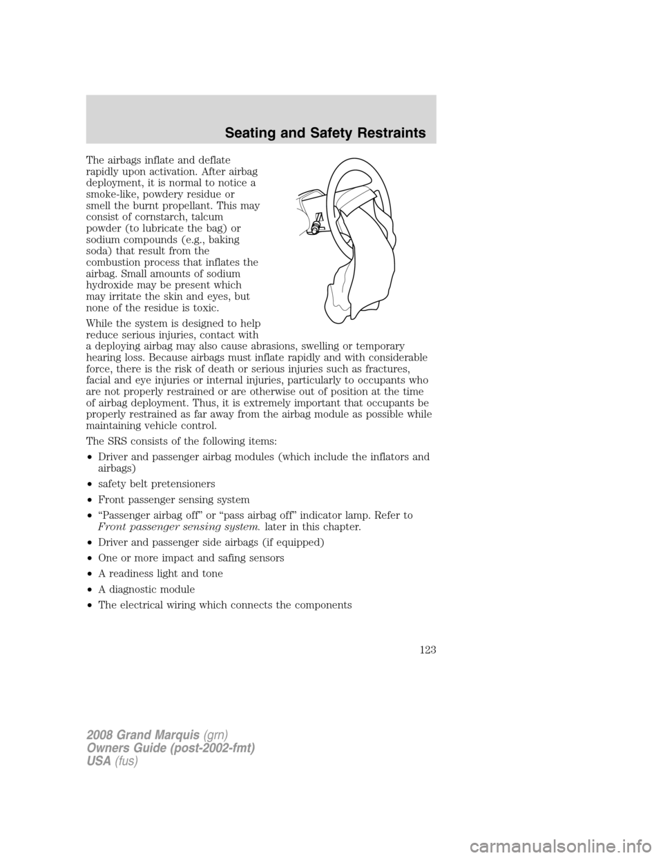 Mercury Grand Marquis 2008 Owners Manuals The airbags inflate and deflate
rapidly upon activation. After airbag
deployment, it is normal to notice a
smoke-like, powdery residue or
smell the burnt propellant. This may
consist of cornstarch, ta Mercury Grand Marquis 2008 Owners Manuals The airbags inflate and deflate
rapidly upon activation. After airbag
deployment, it is normal to notice a
smoke-like, powdery residue or
smell the burnt propellant. This may
consist of cornstarch, ta