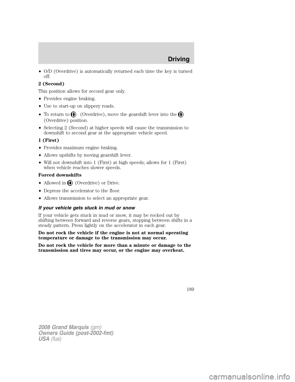 Mercury Grand Marquis 2008 Owners Manuals •O/D (Overdrive) is automatically returned each time the key is turned
off.
2 (Second)
This position allows for second gear only.
•Provides engine braking.
•Use to start-up on slippery roads.
Mercury Grand Marquis 2008 Owners Manuals •O/D (Overdrive) is automatically returned each time the key is turned
off.
2 (Second)
This position allows for second gear only.
•Provides engine braking.
•Use to start-up on slippery roads.