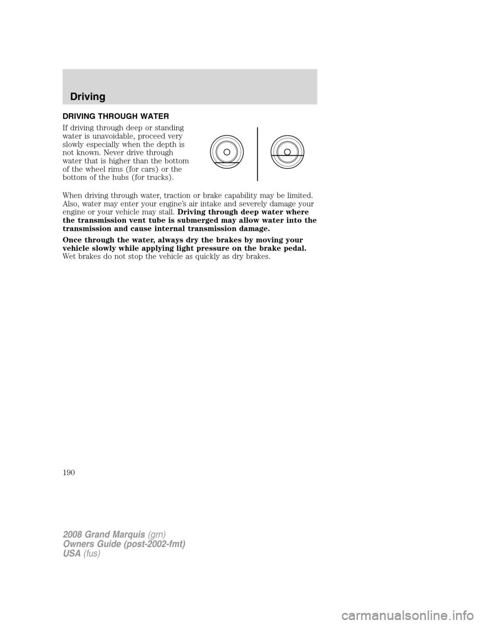 Mercury Grand Marquis 2008 Owners Manuals DRIVING THROUGH WATER
If driving through deep or standing
water is unavoidable, proceed very
slowly especially when the depth is
not known. Never drive through
water that is higher than the bottom
of Mercury Grand Marquis 2008 Owners Manuals DRIVING THROUGH WATER
If driving through deep or standing
water is unavoidable, proceed very
slowly especially when the depth is
not known. Never drive through
water that is higher than the bottom
of