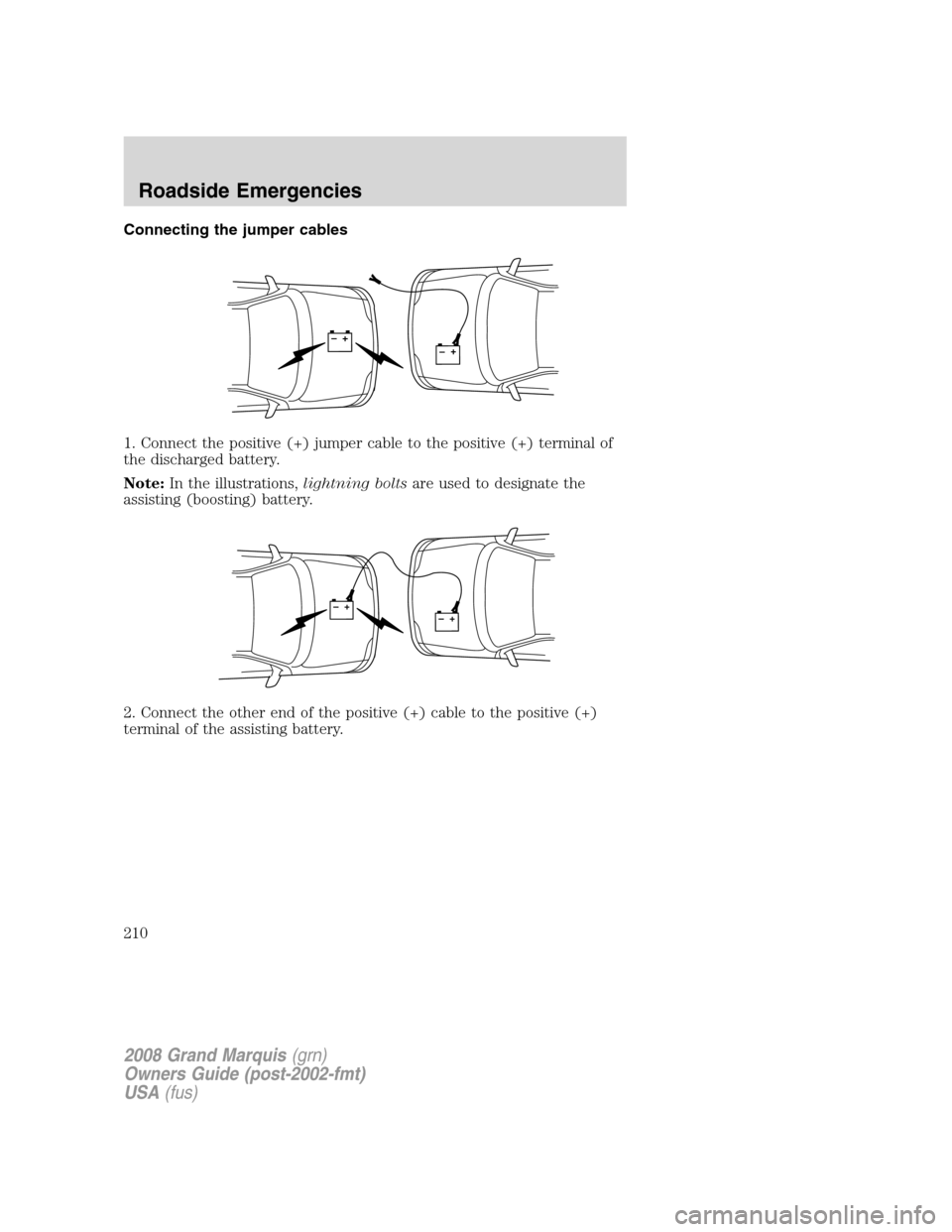 Mercury Grand Marquis 2008  Owners Manuals Connecting the jumper cables
1. Connect the positive (+) jumper cable to the positive (+) terminal of
the discharged battery.
Note:In the illustrations,lightning boltsare used to designate the
assisti
