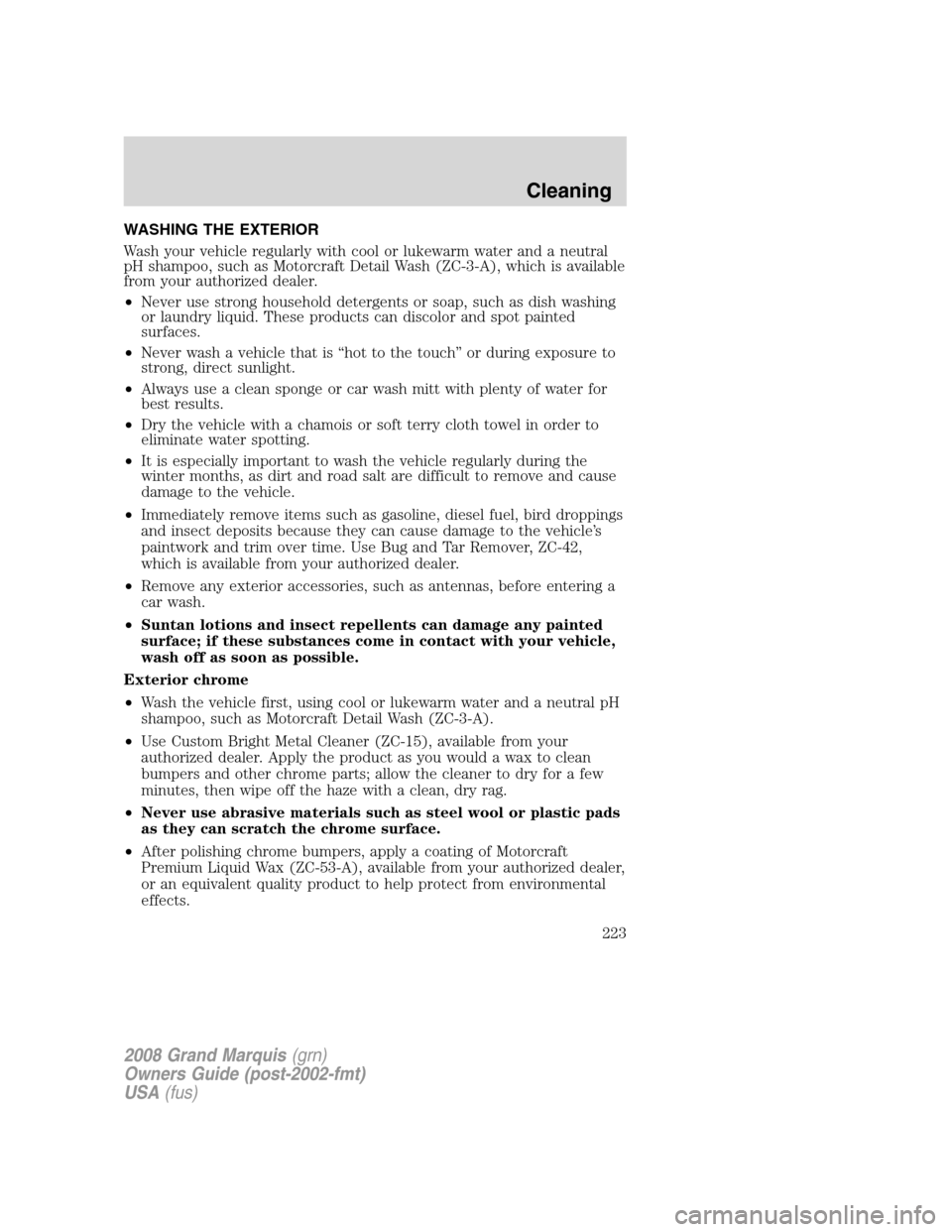 Mercury Grand Marquis 2008 Owners Manuals WASHING THE EXTERIOR
Wash your vehicle regularly with cool or lukewarm water and a neutral
pH shampoo, such as Motorcraft Detail Wash (ZC-3-A), which is available
from your authorized dealer.
•Never Mercury Grand Marquis 2008 Owners Manuals WASHING THE EXTERIOR
Wash your vehicle regularly with cool or lukewarm water and a neutral
pH shampoo, such as Motorcraft Detail Wash (ZC-3-A), which is available
from your authorized dealer.
•Never