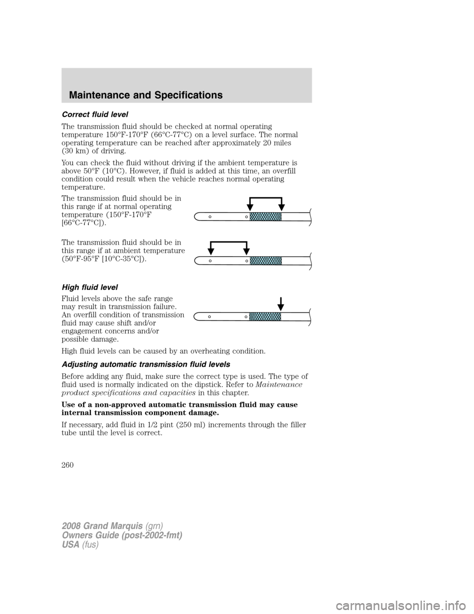 Mercury Grand Marquis 2008 Owners Manuals Correct fluid level
The transmission fluid should be checked at normal operating
temperature 150°F-170°F (66°C-77°C) on a level surface. The normal
operating temperature can be reached after appro Mercury Grand Marquis 2008 Owners Manuals Correct fluid level
The transmission fluid should be checked at normal operating
temperature 150°F-170°F (66°C-77°C) on a level surface. The normal
operating temperature can be reached after appro