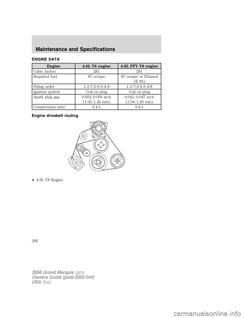 Mercury Grand Marquis 2008  Owners Manuals ENGINE DATA
Engine 4.6L V8 engine 4.6L FFV V8 engine
Cubic inches 281 281
Required fuel 87 octane 87 octane or Ethanol
(E 85)
Firing order 1-3-7-2-6-5-4-8 1-3-7-2-6-5-4-8
Ignition system Coil on plug 