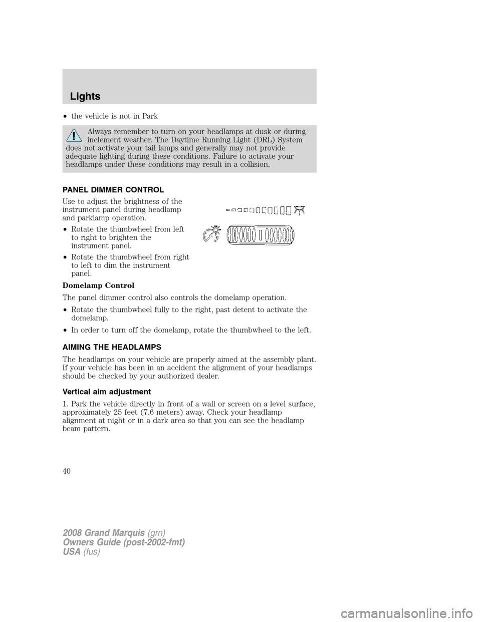 Mercury Grand Marquis 2008 Owners Manuals •the vehicle is not in Park
Always remember to turn on your headlamps at dusk or during
inclement weather. The Daytime Running Light (DRL) System
does not activate your tail lamps and generally may Mercury Grand Marquis 2008 Owners Manuals •the vehicle is not in Park
Always remember to turn on your headlamps at dusk or during
inclement weather. The Daytime Running Light (DRL) System
does not activate your tail lamps and generally may